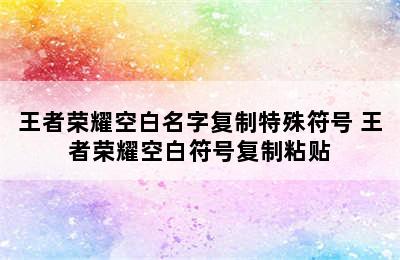 王者荣耀空白名字复制特殊符号 王者荣耀空白符号复制粘贴